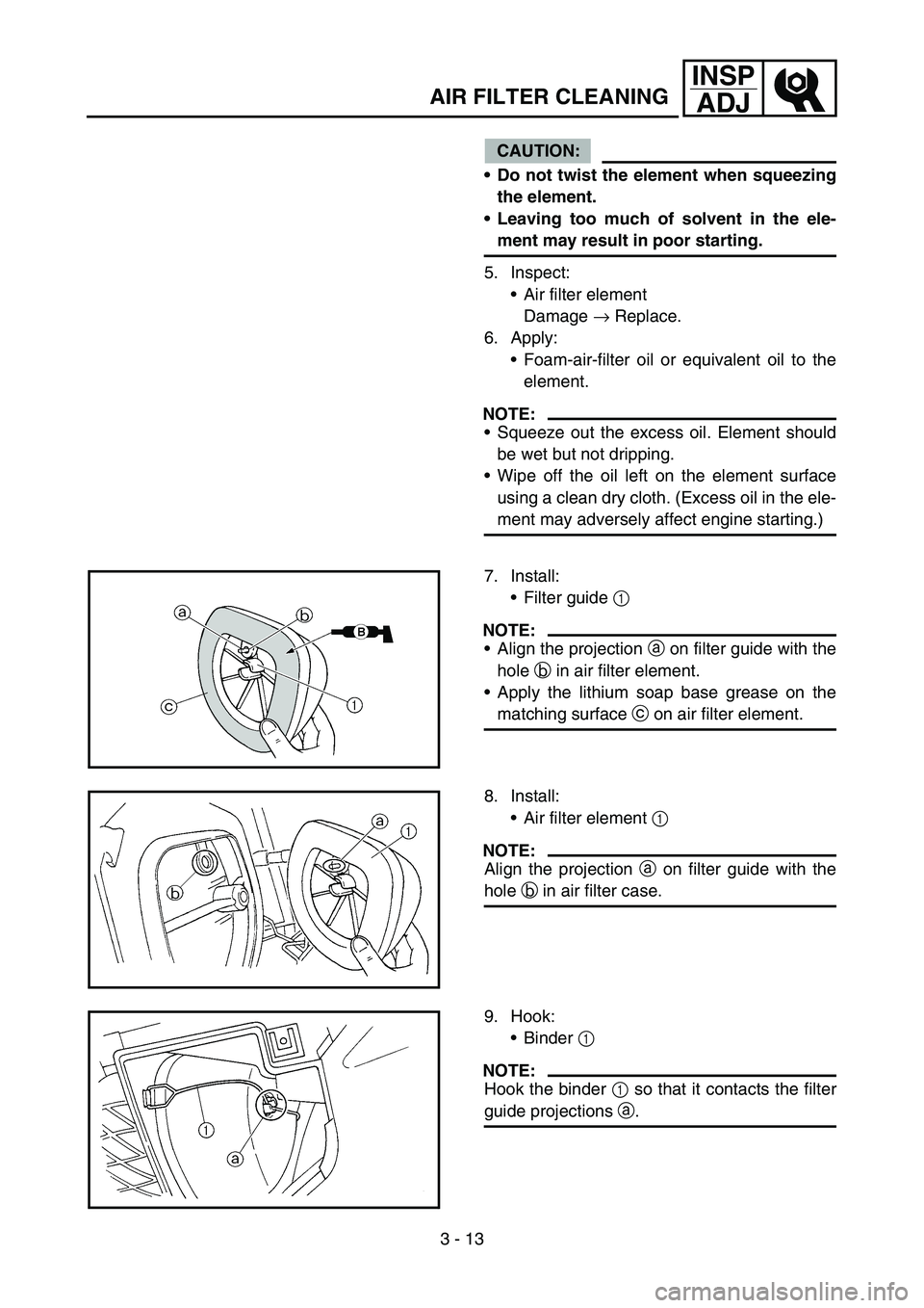 YAMAHA WR 450F 2006 Owners Manual 3 - 13
INSP
ADJ
CAUTION:
Do not twist the element when squeezing
the element.
Leaving too much of solvent in the ele-
ment may result in poor starting.
5. Inspect:
Air filter element
Damage → Rep YAMAHA WR 450F 2006 Owners Manual 3 - 13
INSP
ADJ
CAUTION:
Do not twist the element when squeezing
the element.
Leaving too much of solvent in the ele-
ment may result in poor starting.
5. Inspect:
Air filter element
Damage → Rep