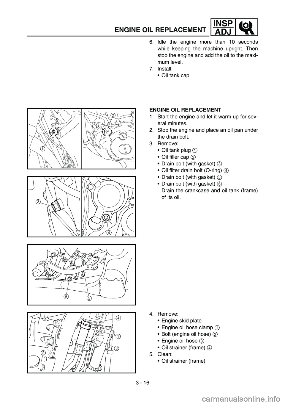 YAMAHA WR 450F 2006 Owners Manual 3 - 16
INSP
ADJ
ENGINE OIL REPLACEMENT
6. Idle the engine more than 10 seconds
while keeping the machine upright. Then
stop the engine and add the oil to the maxi-
mum level.
7. Install:
Oil tank cap YAMAHA WR 450F 2006 Owners Manual 3 - 16
INSP
ADJ
ENGINE OIL REPLACEMENT
6. Idle the engine more than 10 seconds
while keeping the machine upright. Then
stop the engine and add the oil to the maxi-
mum level.
7. Install:
Oil tank cap