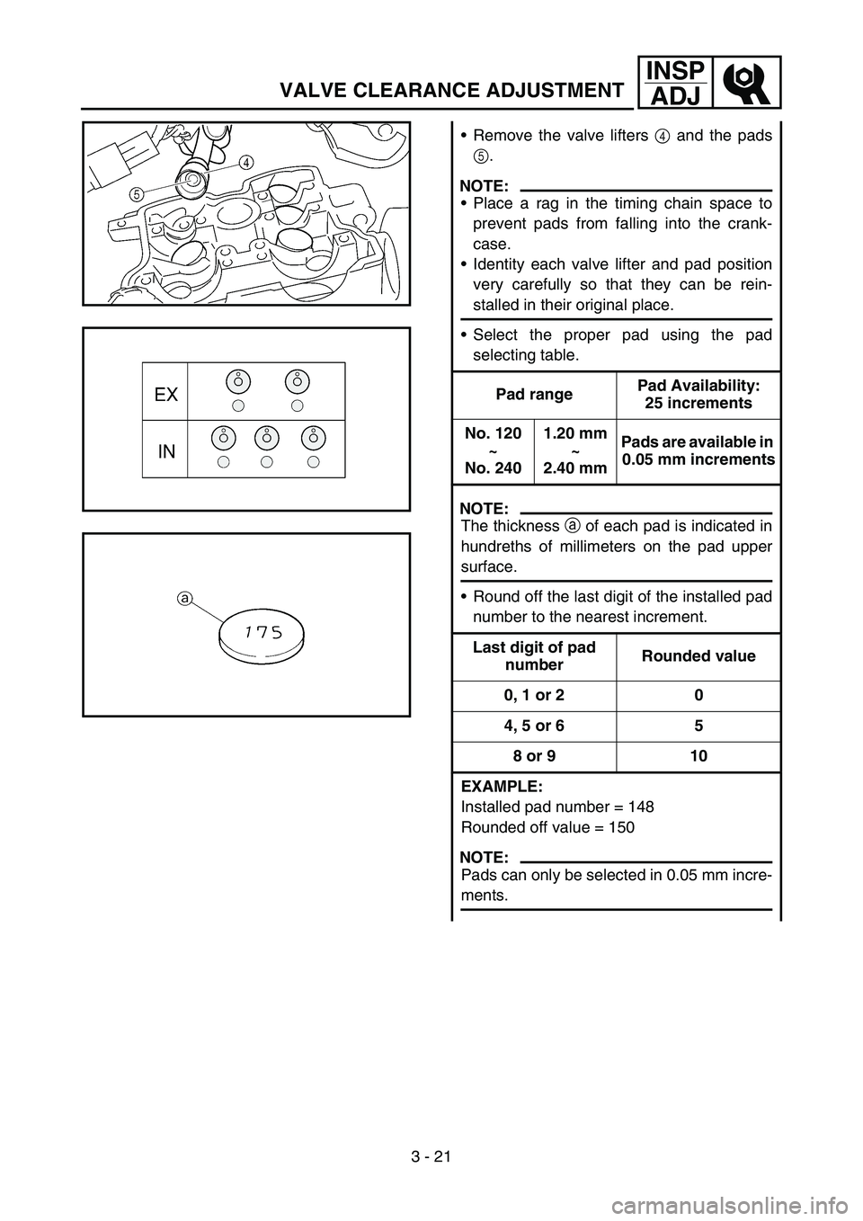 YAMAHA WR 450F 2006 Owners Manual 3 - 21
INSP
ADJ
VALVE CLEARANCE ADJUSTMENT
Remove the valve lifters 4 and the pads
5.
NOTE:
Place a rag in the timing chain space to
prevent pads from falling into the crank-
case.
Identity each va YAMAHA WR 450F 2006 Owners Manual 3 - 21
INSP
ADJ
VALVE CLEARANCE ADJUSTMENT
Remove the valve lifters 4 and the pads
5.
NOTE:
Place a rag in the timing chain space to
prevent pads from falling into the crank-
case.
Identity each va