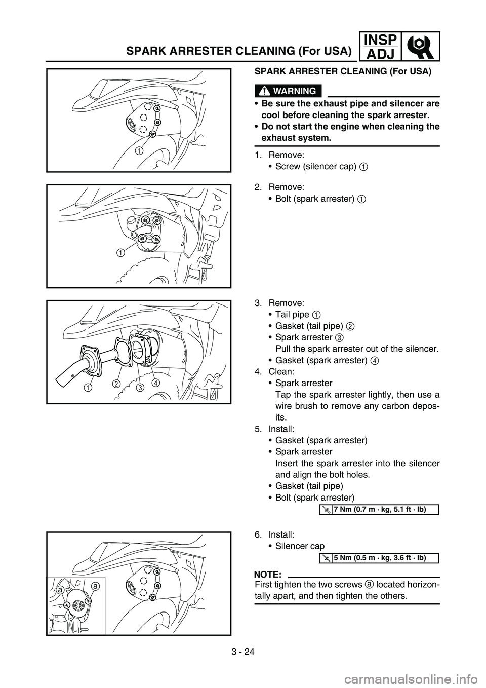 YAMAHA WR 450F 2006 Owners Manual 3 - 24
INSP
ADJ
SPARK ARRESTER CLEANING (For USA)
WARNING
Be sure the exhaust pipe and silencer are
cool before cleaning the spark arrester.
Do not start the engine when cleaning the
exhaust system. YAMAHA WR 450F 2006 Owners Manual 3 - 24
INSP
ADJ
SPARK ARRESTER CLEANING (For USA)
WARNING
Be sure the exhaust pipe and silencer are
cool before cleaning the spark arrester.
Do not start the engine when cleaning the
exhaust system.