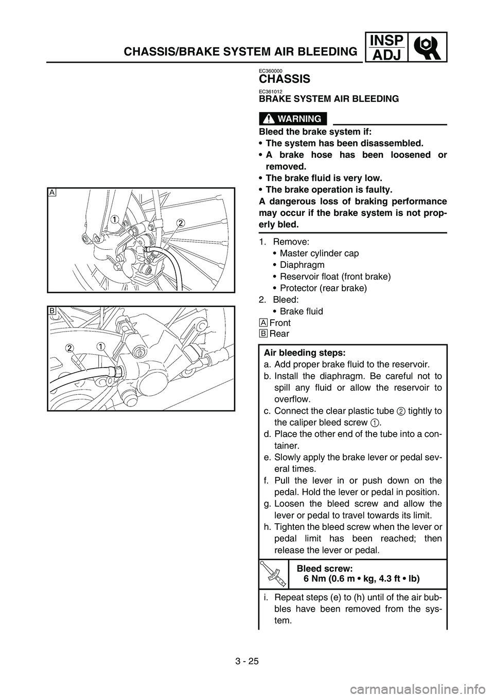 YAMAHA WR 450F 2006 Owners Manual 3 - 25
INSP
ADJ
CHASSIS/BRAKE SYSTEM AIR BLEEDING
EC360000
CHASSIS
EC361012
BRAKE SYSTEM AIR BLEEDING
WARNING
Bleed the brake system if:
The system has been disassembled.
A brake hose has been loose YAMAHA WR 450F 2006 Owners Manual 3 - 25
INSP
ADJ
CHASSIS/BRAKE SYSTEM AIR BLEEDING
EC360000
CHASSIS
EC361012
BRAKE SYSTEM AIR BLEEDING
WARNING
Bleed the brake system if:
The system has been disassembled.
A brake hose has been loose