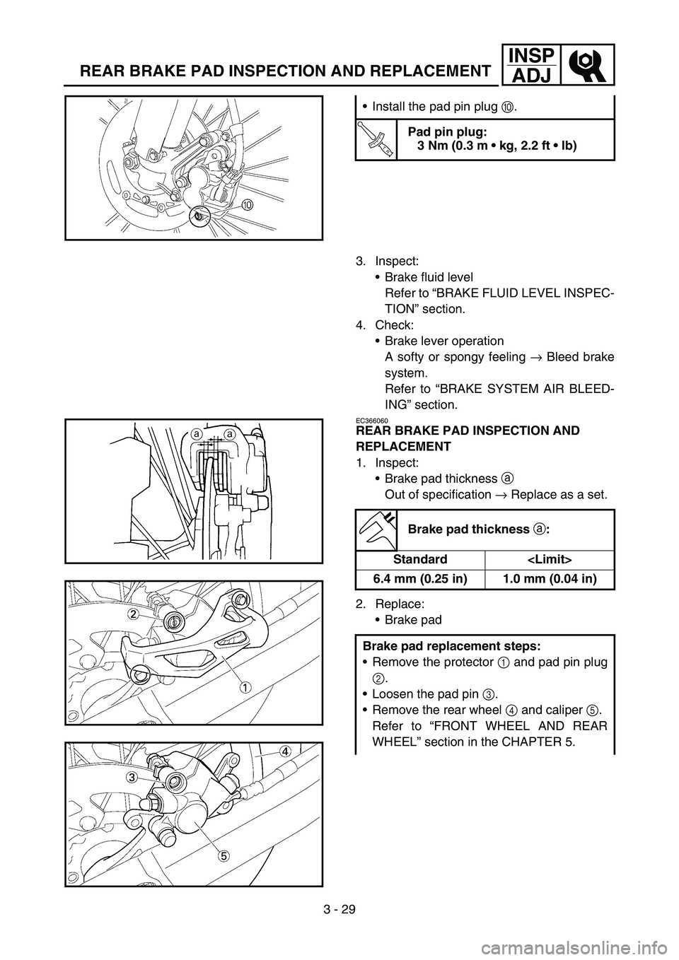 YAMAHA WR 450F 2006 Owners Manual 3 - 29
INSP
ADJ
REAR BRAKE PAD INSPECTION AND REPLACEMENT
Install the pad pin plug 0.
T R..
Pad pin plug:
3 Nm (0.3 m kg, 2.2 ft lb)
3. Inspect:
Brake fluid level
Refer to “BRAKE FLUID LEVEL I YAMAHA WR 450F 2006 Owners Manual 3 - 29
INSP
ADJ
REAR BRAKE PAD INSPECTION AND REPLACEMENT
Install the pad pin plug 0.
T R..
Pad pin plug:
3 Nm (0.3 m kg, 2.2 ft lb)
3. Inspect:
Brake fluid level
Refer to “BRAKE FLUID LEVEL I