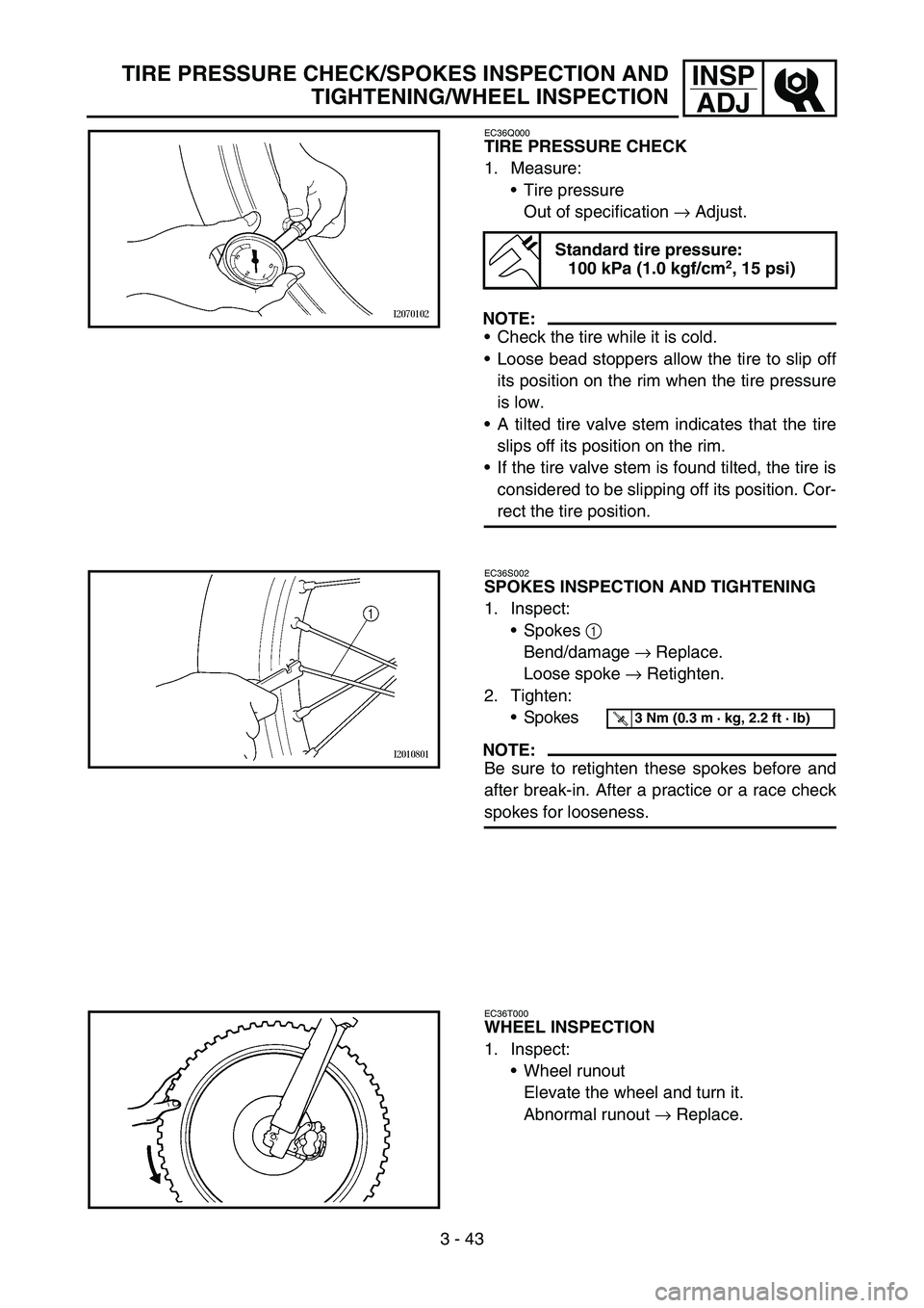 YAMAHA WR 450F 2006 Owners Manual 3 - 43
INSP
ADJTIRE PRESSURE CHECK/SPOKES INSPECTION AND
TIGHTENING/WHEEL INSPECTION
EC36Q000
TIRE PRESSURE CHECK
1. Measure:
Tire pressure
Out of specification → Adjust.
NOTE:
Check the tire whil YAMAHA WR 450F 2006 Owners Manual 3 - 43
INSP
ADJTIRE PRESSURE CHECK/SPOKES INSPECTION AND
TIGHTENING/WHEEL INSPECTION
EC36Q000
TIRE PRESSURE CHECK
1. Measure:
Tire pressure
Out of specification → Adjust.
NOTE:
Check the tire whil