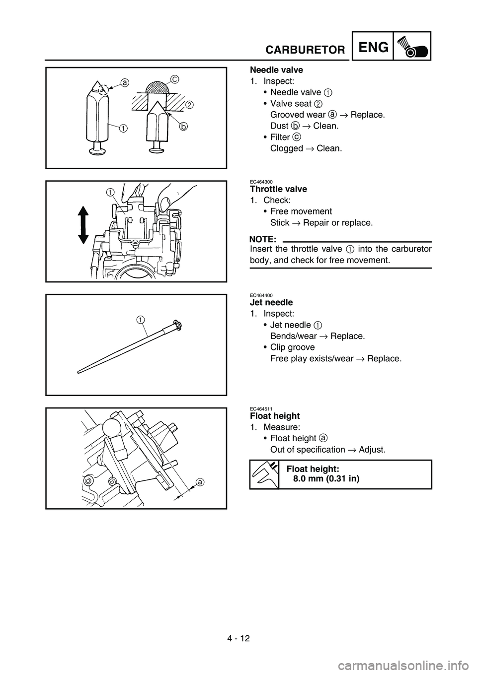 YAMAHA WR 450F 2006 Owners Manual 4 - 12
ENGCARBURETOR
Needle valve
1. Inspect:
Needle valve 1
Valve seat 2
Grooved wear a → Replace.
Dust b → Clean.
Filter c
Clogged → Clean.
EC464300
Throttle valve
1. Check:
Free moveme YAMAHA WR 450F 2006 Owners Manual 4 - 12
ENGCARBURETOR
Needle valve
1. Inspect:
Needle valve 1
Valve seat 2
Grooved wear a → Replace.
Dust b → Clean.
Filter c
Clogged → Clean.
EC464300
Throttle valve
1. Check:
Free moveme