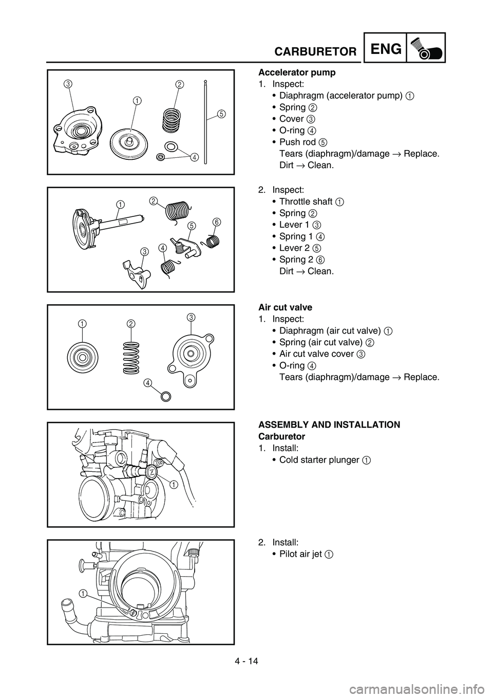 YAMAHA WR 450F 2006 Owners Manual 4 - 14
ENG
Accelerator pump
1. Inspect:
Diaphragm (accelerator pump) 1
Spring 2
Cover 3
O-ring 4
Push rod 5
Tears (diaphragm)/damage → Replace.
Dirt → Clean.
2. Inspect:
Throttle shaft YAMAHA WR 450F 2006 Owners Manual 4 - 14
ENG
Accelerator pump
1. Inspect:
Diaphragm (accelerator pump) 1
Spring 2
Cover 3
O-ring 4
Push rod 5
Tears (diaphragm)/damage → Replace.
Dirt → Clean.
2. Inspect:
Throttle shaft