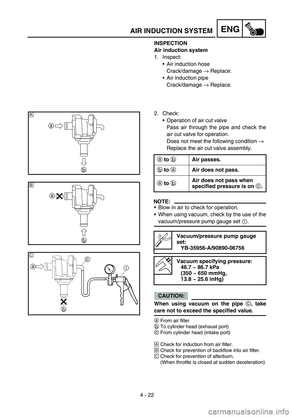 YAMAHA WR 450F 2006 Manuale de Empleo (in Spanish) 4 - 22
ENGAIR INDUCTION SYSTEM
INSPECTION
Air induction system
1. Inspect:
Air induction hose
Crack/damage → Replace.
Air induction pipe
Crack/damage → Replace.
2. Check:
Operation of air cut v YAMAHA WR 450F 2006 Manuale de Empleo (in Spanish) 4 - 22
ENGAIR INDUCTION SYSTEM
INSPECTION
Air induction system
1. Inspect:
Air induction hose
Crack/damage → Replace.
Air induction pipe
Crack/damage → Replace.
2. Check:
Operation of air cut v