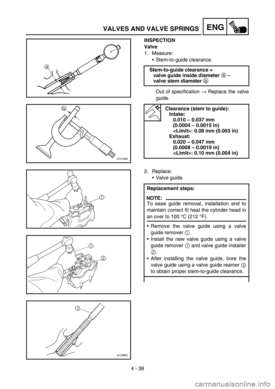 YAMAHA WR 450F 2006 Owners Manual 4 - 38
ENGVALVES AND VALVE SPRINGS
INSPECTION
Valve
1. Measure:
Stem-to-guide clearance
Out of specification → Replace the valve
guide. Stem-to-guide clearance =
valve guide inside diameter
a – YAMAHA WR 450F 2006 Owners Manual 4 - 38
ENGVALVES AND VALVE SPRINGS
INSPECTION
Valve
1. Measure:
Stem-to-guide clearance
Out of specification → Replace the valve
guide. Stem-to-guide clearance =
valve guide inside diameter
a –