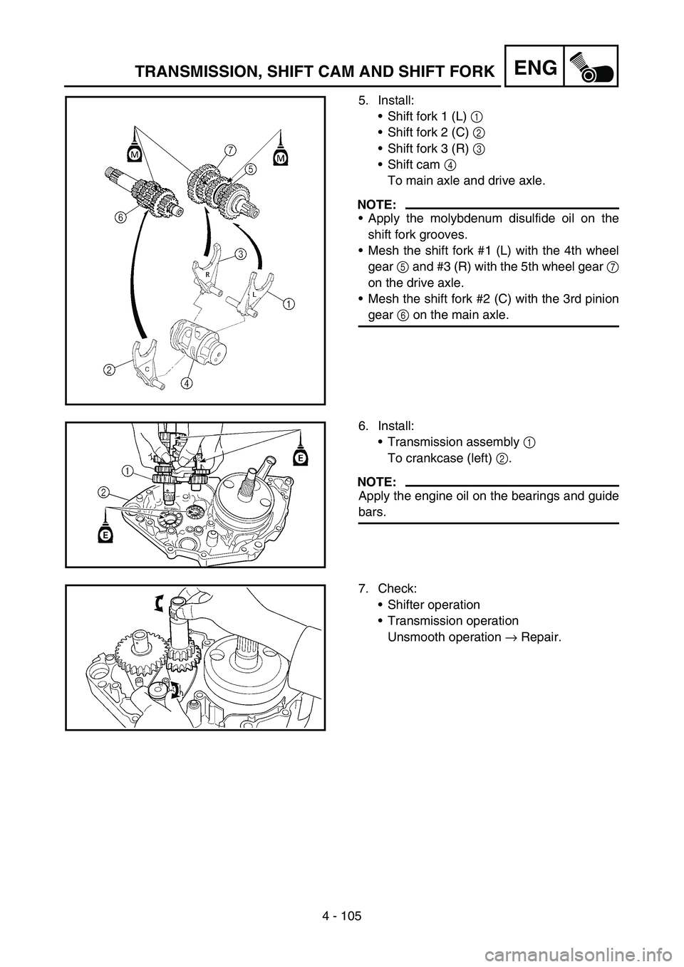 YAMAHA WR 450F 2006 Owners Manual 4 - 105
ENGTRANSMISSION, SHIFT CAM AND SHIFT FORK
5. Install:
Shift fork 1 (L) 1
Shift fork 2 (C) 2
Shift fork 3 (R) 3
Shift cam 4
To main axle and drive axle.
NOTE:
Apply the molybdenum disu YAMAHA WR 450F 2006 Owners Manual 4 - 105
ENGTRANSMISSION, SHIFT CAM AND SHIFT FORK
5. Install:
Shift fork 1 (L) 1
Shift fork 2 (C) 2
Shift fork 3 (R) 3
Shift cam 4
To main axle and drive axle.
NOTE:
Apply the molybdenum disu