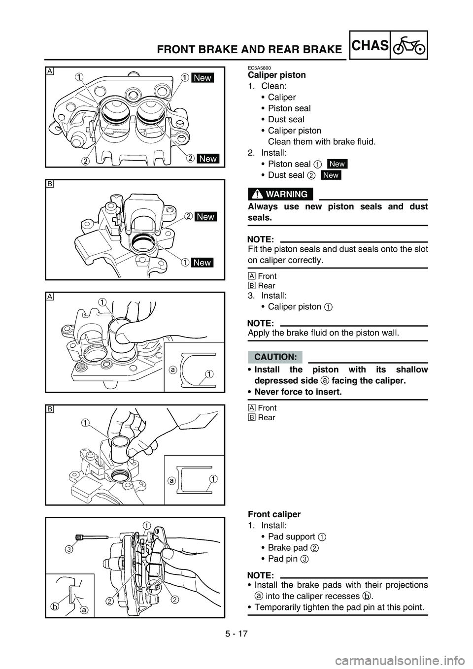 YAMAHA WR 450F 2006 Owners Manual 5 - 17
CHAS
EC5A5800
Caliper piston
1. Clean:
Caliper
Piston seal
Dust seal
Caliper piston
Clean them with brake fluid.
2. Install:
Piston seal 1
Dust seal 2
WARNING
Always use new piston seals YAMAHA WR 450F 2006 Owners Manual 5 - 17
CHAS
EC5A5800
Caliper piston
1. Clean:
Caliper
Piston seal
Dust seal
Caliper piston
Clean them with brake fluid.
2. Install:
Piston seal 1
Dust seal 2
WARNING
Always use new piston seals