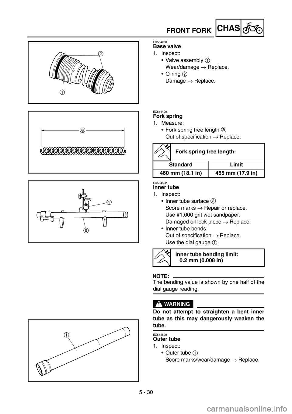 YAMAHA WR 450F 2006 Owners Guide 5 - 30
CHAS
EC554200
Base valve
1. Inspect:
Valve assembly 1
Wear/damage → Replace.
O-ring 2
Damage → Replace.
2
1
EC554400
Fork spring
1. Measure:
Fork spring free length a
Out of specifica YAMAHA WR 450F 2006 Owners Guide 5 - 30
CHAS
EC554200
Base valve
1. Inspect:
Valve assembly 1
Wear/damage → Replace.
O-ring 2
Damage → Replace.
2
1
EC554400
Fork spring
1. Measure:
Fork spring free length a
Out of specifica