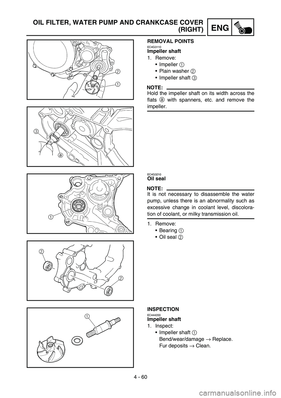 YAMAHA WR 450F 2005  Owners Manual 4 - 60
ENG
OIL FILTER, WATER PUMP AND CRANKCASE COVER
(RIGHT)
REMOVAL POINTS
EC4G3110
Impeller shaft
1. Remove:
Impeller 1 
Plain washer 2 
Impeller shaft 3 
NOTE:
Hold the impeller shaft on its wi