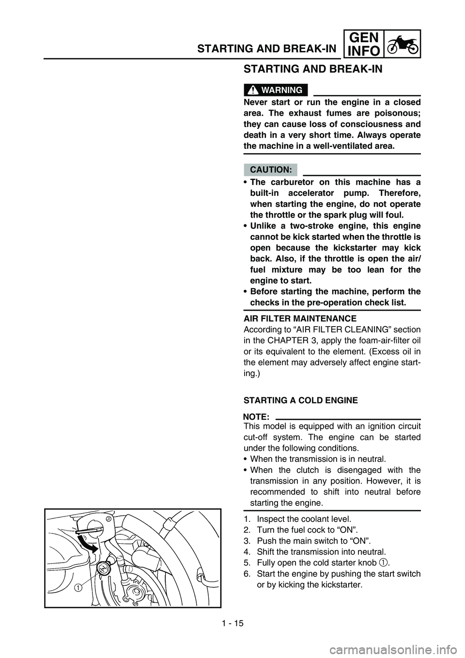 YAMAHA WR 450F 2005  Betriebsanleitungen (in German) 1 - 15
GEN
INFO
STARTING AND BREAK-IN
STARTING AND BREAK-IN
WARNING
Never start or run the engine in a closed
area. The exhaust fumes are poisonous;
they can cause loss of consciousness and
death in a