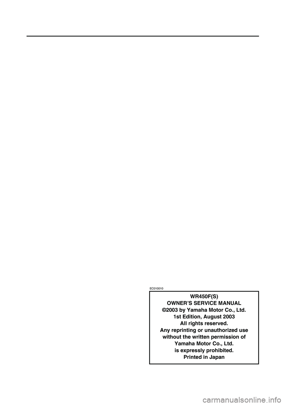 YAMAHA WR 450F 2004 Owners Manual
EC010010
WR450F(S)
OWNER’S SERVICE MANUAL
©2003 by Yamaha Motor Co., Ltd.
1st Edition, August 2003
All rights reserved.
Any reprinting or unauthorized use
without the written permission of
Ya YAMAHA WR 450F 2004 Owners Manual
EC010010
WR450F(S)
OWNER’S SERVICE MANUAL
©2003 by Yamaha Motor Co., Ltd.
1st Edition, August 2003
All rights reserved.
Any reprinting or unauthorized use
without the written permission of
Ya