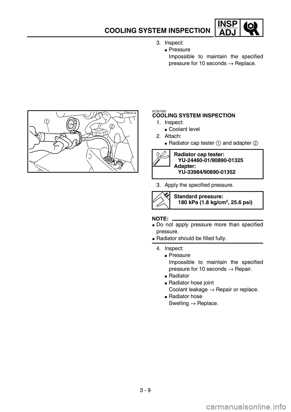 YAMAHA WR 450F 2004  Owners Manual 3 - 9
INSP
ADJ
COOLING SYSTEM INSPECTION
3. Inspect:
Pressure
Impossible to maintain the specified
pressure for 10 seconds → Replace.
EC357002
COOLING SYSTEM INSPECTION
1. Inspect:
Coolant level
2
