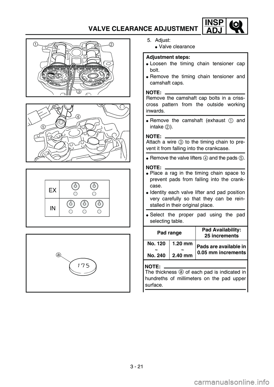 YAMAHA WR 450F 2004  Manuale de Empleo (in Spanish) 3 - 21
INSP
ADJ
VALVE CLEARANCE ADJUSTMENT
5. Adjust:
Valve clearance
Adjustment steps:
Loosen the timing chain tensioner cap
bolt.
Remove the timing chain tensioner and
camshaft caps.
NOTE:
Remove