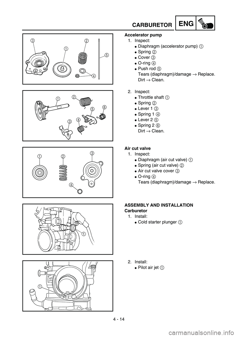 YAMAHA WR 450F 2004  Owners Manual 4 - 14
ENG
Accelerator pump
1. Inspect:
Diaphragm (accelerator pump) 1 
Spring 2 
Cover 3 
O-ring 4 
Push rod 5 
Tears (diaphragm)/damage → Replace.
Dirt → Clean.
2. Inspect:
Throttle shaft 