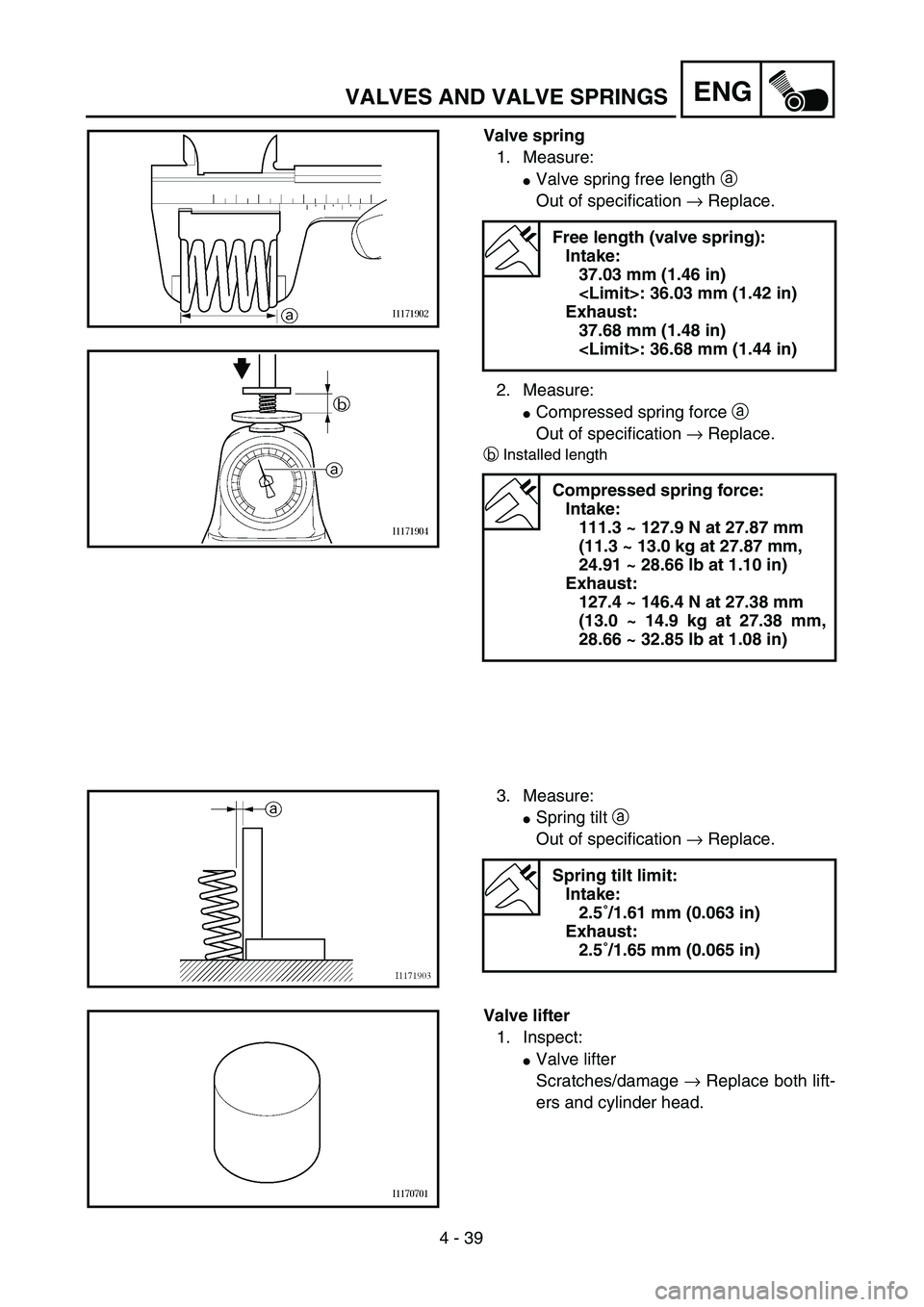 YAMAHA WR 450F 2004  Owners Manual 4 - 39
ENGVALVES AND VALVE SPRINGS
Valve spring
1. Measure:
Valve spring free length a 
Out of specification → Replace.
2. Measure:
Compressed spring force a 
Out of specification → Replace.
bIn