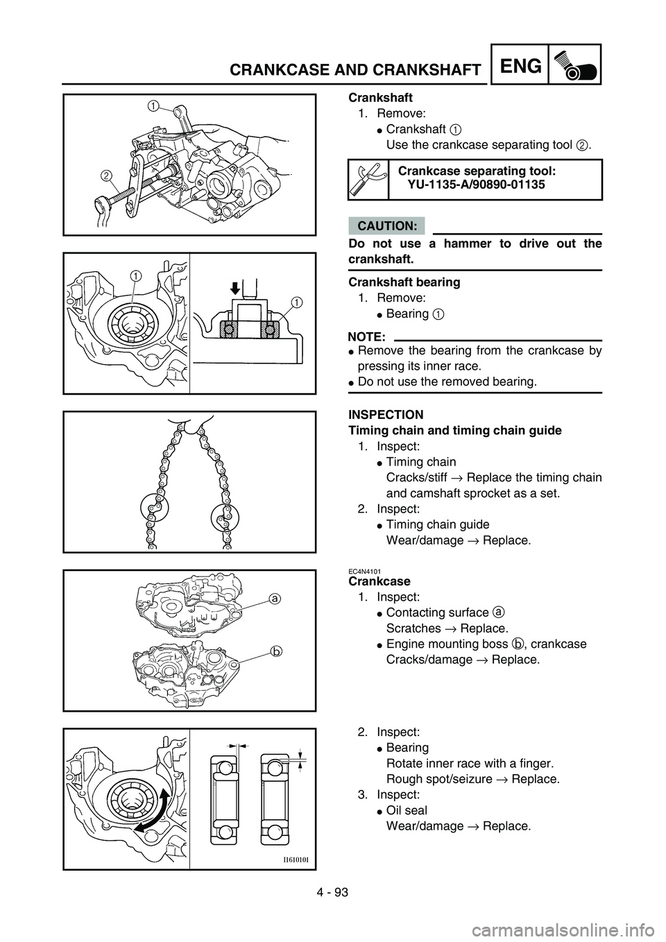 YAMAHA WR 450F 2004  Owners Manual 4 - 93
ENGCRANKCASE AND CRANKSHAFT
Crankshaft
1. Remove:
Crankshaft 1 
Use the crankcase separating tool 2.
CAUTION:
Do not use a hammer to drive out the
crankshaft.
Crankshaft bearing
1. Remove:
Be