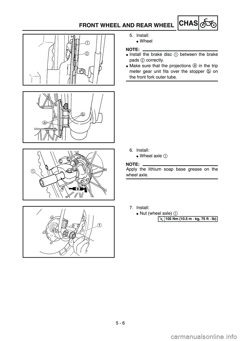 YAMAHA WR 450F 2004  Owners Manual 5 - 6
CHASFRONT WHEEL AND REAR WHEEL
5. Install:
Wheel
NOTE:
Install the brake disc 1 between the brake
pads 2 correctly.
Make sure that the projections a in the trip
meter gear unit fits over the 