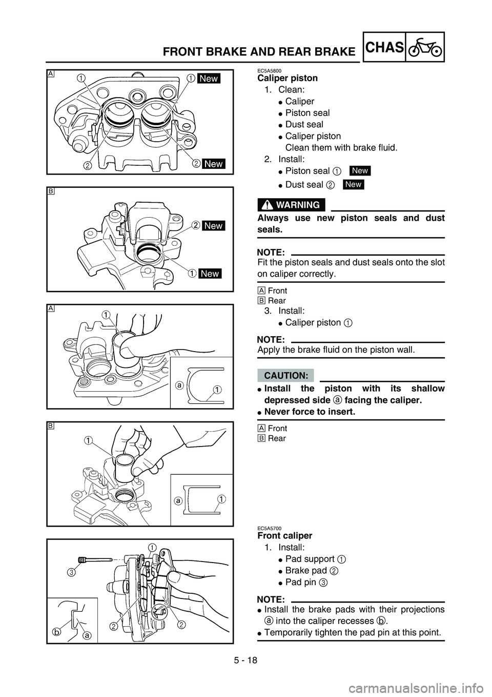 YAMAHA WR 450F 2004  Owners Manual 5 - 18
CHAS
EC5A5800
Caliper piston
1. Clean:
Caliper
Piston seal
Dust seal
Caliper piston
Clean them with brake fluid.
2. Install:
Piston seal 1 
Dust seal 2 
WARNING
Always use new piston seal