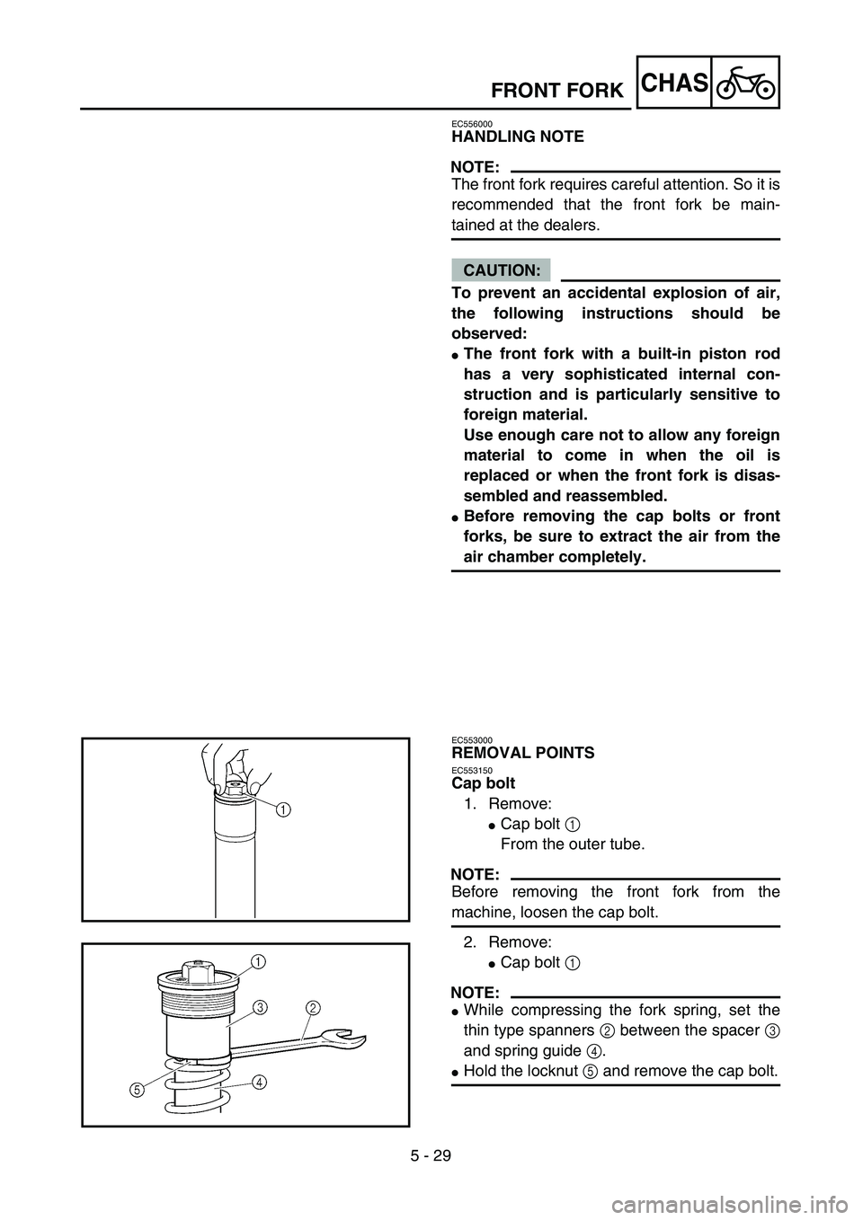 YAMAHA WR 450F 2004  Owners Manual 5 - 29
CHASFRONT FORK
EC556000
HANDLING NOTE
NOTE:
The front fork requires careful attention. So it is
recommended that the front fork be main-
tained at the dealers.
CAUTION:
To prevent an accidental