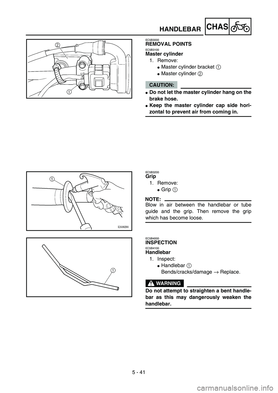 YAMAHA WR 450F 2004  Owners Manual 5 - 41
CHAS
EC5B3000
REMOVAL POINTS
EC5B3100
Master cylinder
1. Remove:
Master cylinder bracket 1 
Master cylinder 2 
CAUTION:
Do not let the master cylinder hang on the
brake hose.
Keep the maste