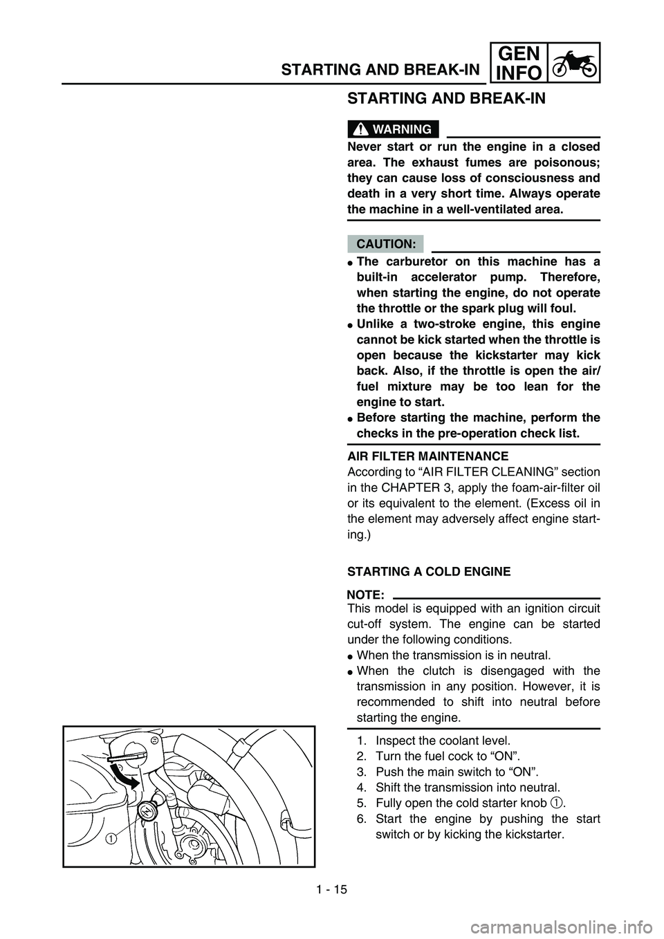 YAMAHA WR 450F 2004  Owners Manual 1 - 15
GEN
INFO
STARTING AND BREAK-IN
STARTING AND BREAK-IN
WARNING
Never start or run the engine in a closed
area. The exhaust fumes are poisonous;
they can cause loss of consciousness and
death in a