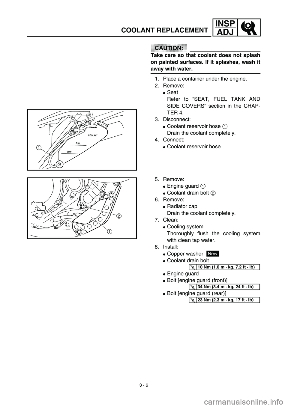 YAMAHA WR 450F 2003  Owners Manual 3 - 6
INSP
ADJ
COOLANT REPLACEMENT
CAUTION:
Take care so that coolant does not splash
on painted surfaces. If it splashes, wash it
away with water.
1. Place a container under the engine.
2. Remove:
S
