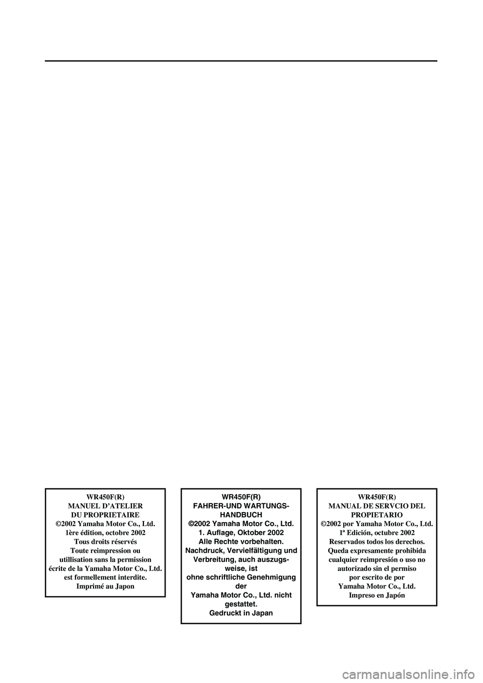 YAMAHA WR 450F 2003  Notices Demploi (in French)  
WR450F(R)
FAHRER-UND WARTUNGS-
HANDBUCH
©2002 Yamaha Motor Co., Ltd.
1. Auflage, Oktober 2002
Alle Rechte vorbehalten.
Nachdruck, Vervielfältigung und
Verbreitung, auch auszugs-
weise, ist
ohne sc