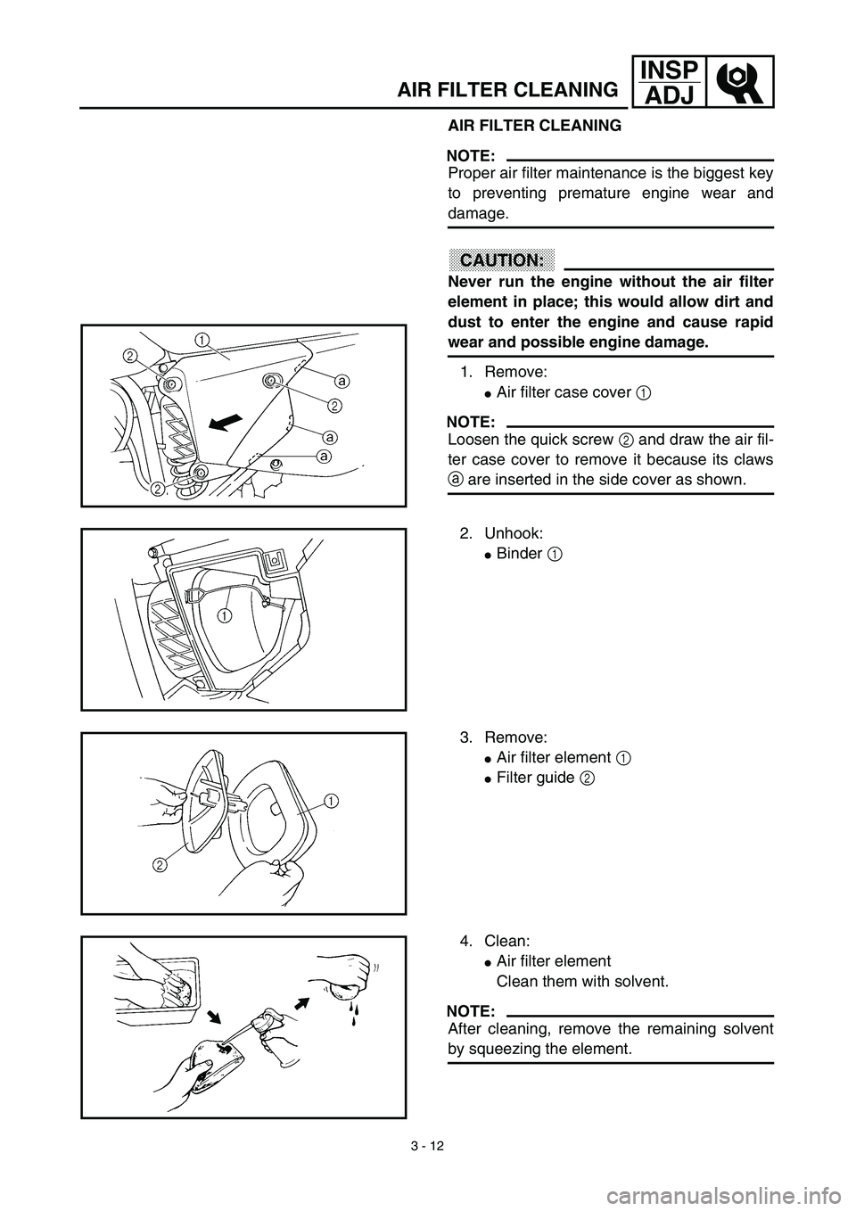 YAMAHA WR 450F 2003  Notices Demploi (in French) 3 - 12
INSP
ADJ
AIR FILTER CLEANING
AIR FILTER CLEANING
NOTE:
Proper air filter maintenance is the biggest key
to preventing premature engine wear and
damage.
CAUTION:
Never run the engine without the