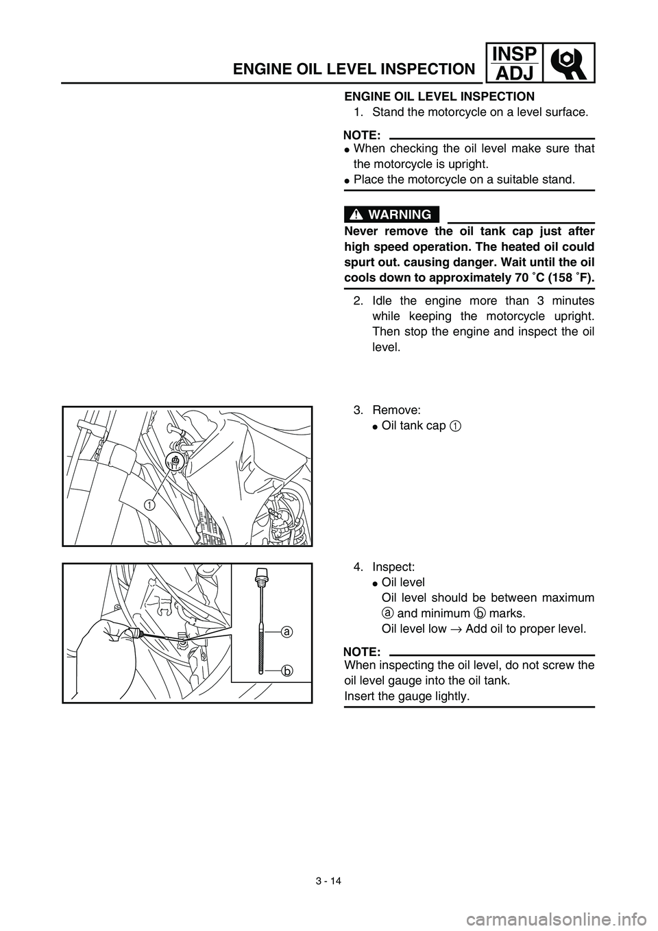 YAMAHA WR 450F 2003  Owners Manual 3 - 14
INSP
ADJ
ENGINE OIL LEVEL INSPECTION
ENGINE OIL LEVEL INSPECTION
1. Stand the motorcycle on a level surface.
NOTE:
When checking the oil level make sure that
the motorcycle is upright.
Place 