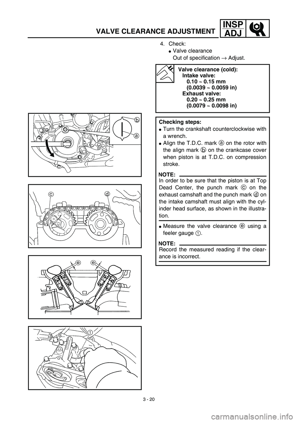 YAMAHA WR 450F 2003  Manuale de Empleo (in Spanish) 3 - 20
INSP
ADJ
VALVE CLEARANCE ADJUSTMENT
4. Check:
Valve clearance
Out of specification → Adjust. 
Valve clearance (cold):
Intake valve:
0.10 ~ 0.15 mm 
(0.0039 ~ 0.0059 in)
Exhaust valve:
0.20 ~