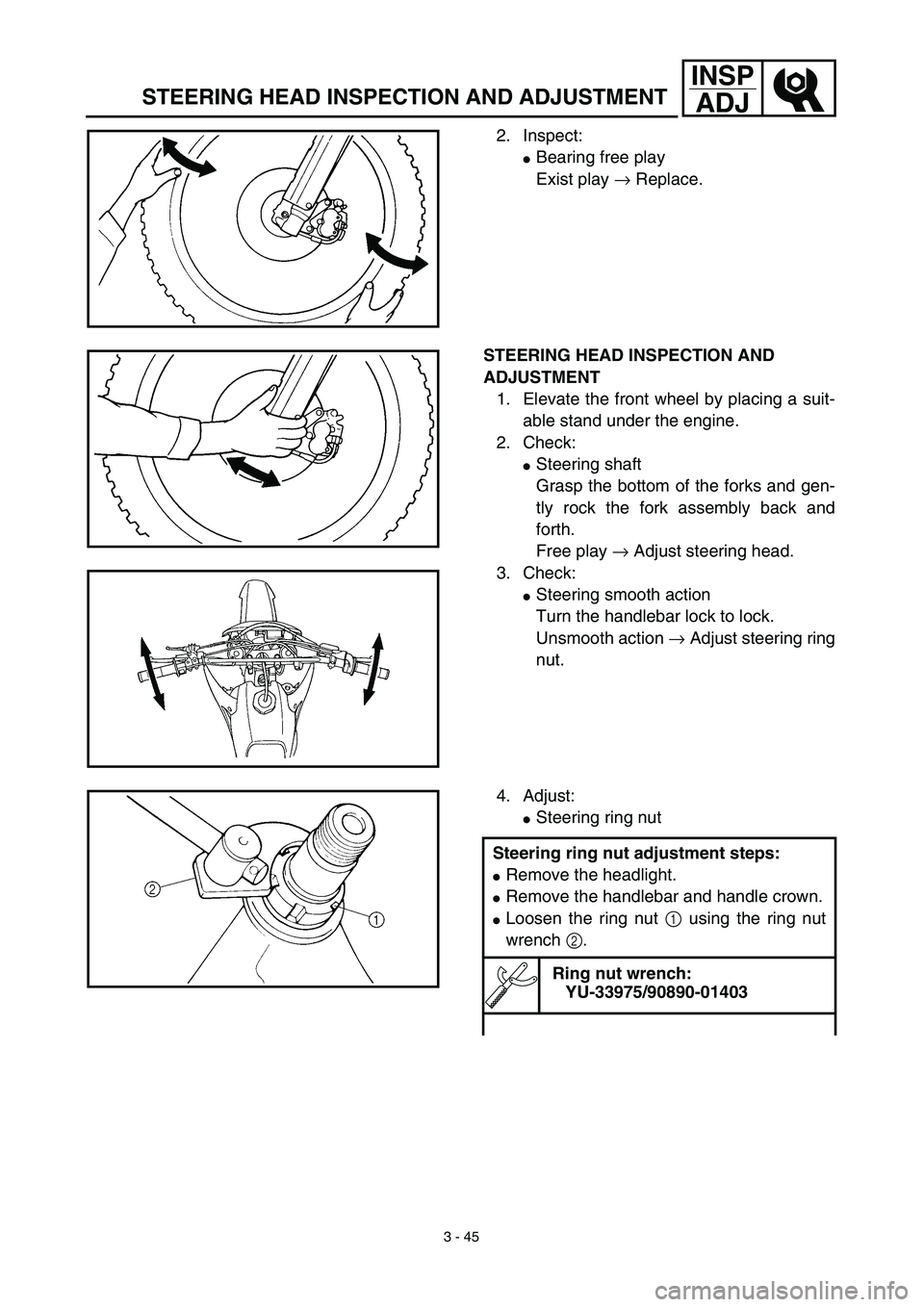 YAMAHA WR 450F 2003  Manuale de Empleo (in Spanish) 3 - 45
INSP
ADJ
STEERING HEAD INSPECTION AND ADJUSTMENT
2. Inspect:
Bearing free play
Exist play → Replace.
STEERING HEAD INSPECTION AND 
ADJUSTMENT
1. Elevate the front wheel by placing a suit-
ab