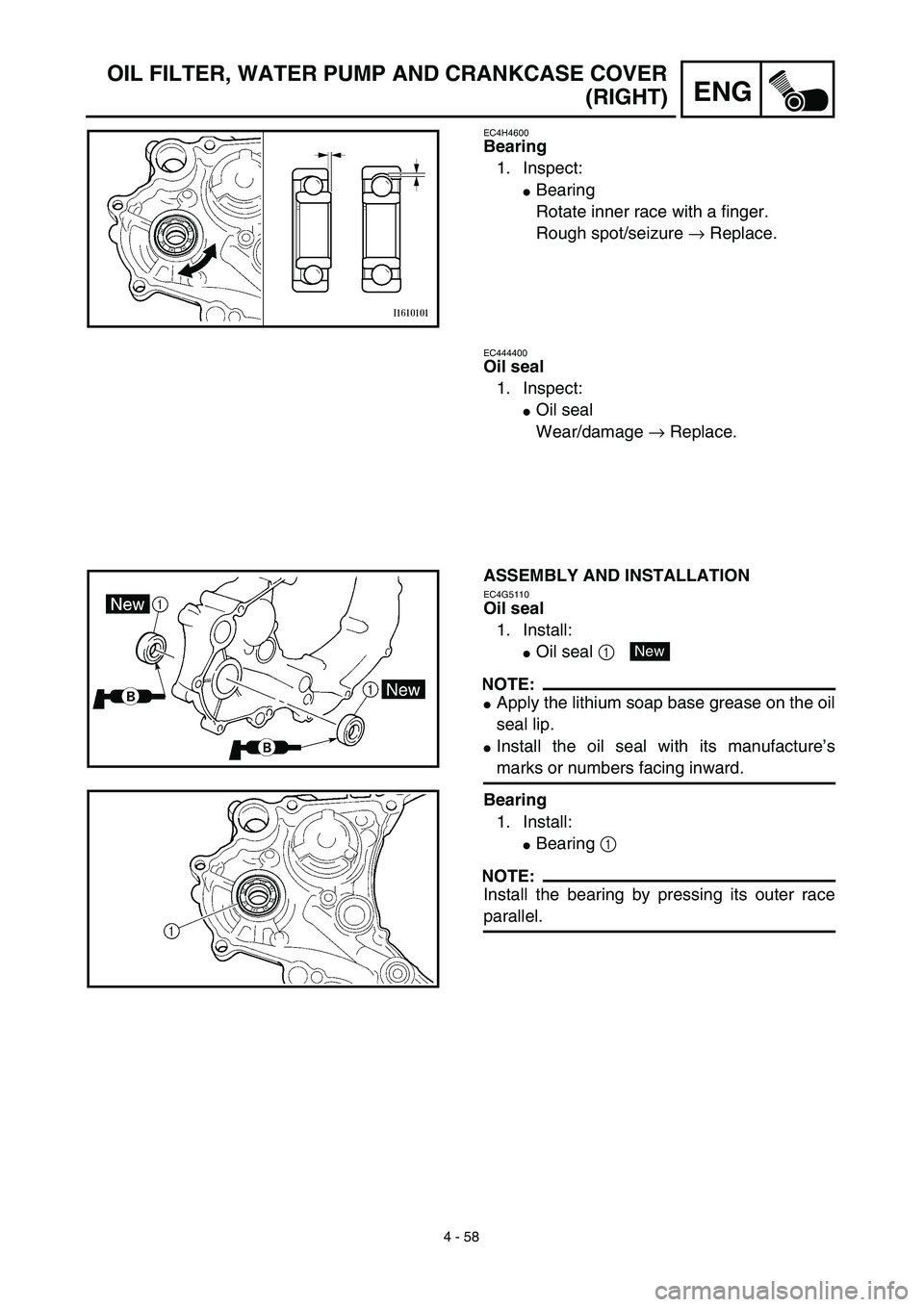 YAMAHA WR 450F 2003  Owners Manual 4 - 58
ENG
OIL FILTER, WATER PUMP AND CRANKCASE COVER
(RIGHT)
EC4H4600
Bearing
1. Inspect:
Bearing
Rotate inner race with a finger.
Rough spot/seizure → Replace.
EC444400
Oil seal
1. Inspect:
Oil 