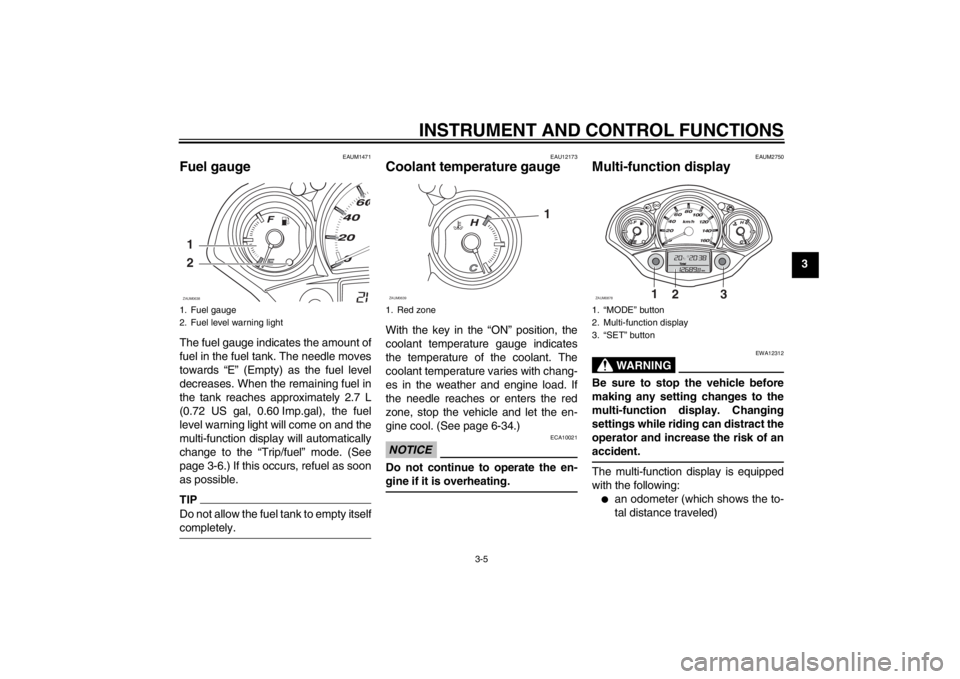 YAMAHA XCITY 125 2012 Owners Manual INSTRUMENT AND CONTROL FUNCTIONS
3-5
3
EAUM1471
Fuel gauge The fuel gauge indicates the amount of
fuel in the fuel tank. The needle moves
towards “E” (Empty) as the fuel level
decreases. When the YAMAHA XCITY 125 2012 Owners Manual INSTRUMENT AND CONTROL FUNCTIONS
3-5
3
EAUM1471
Fuel gauge The fuel gauge indicates the amount of
fuel in the fuel tank. The needle moves
towards “E” (Empty) as the fuel level
decreases. When the