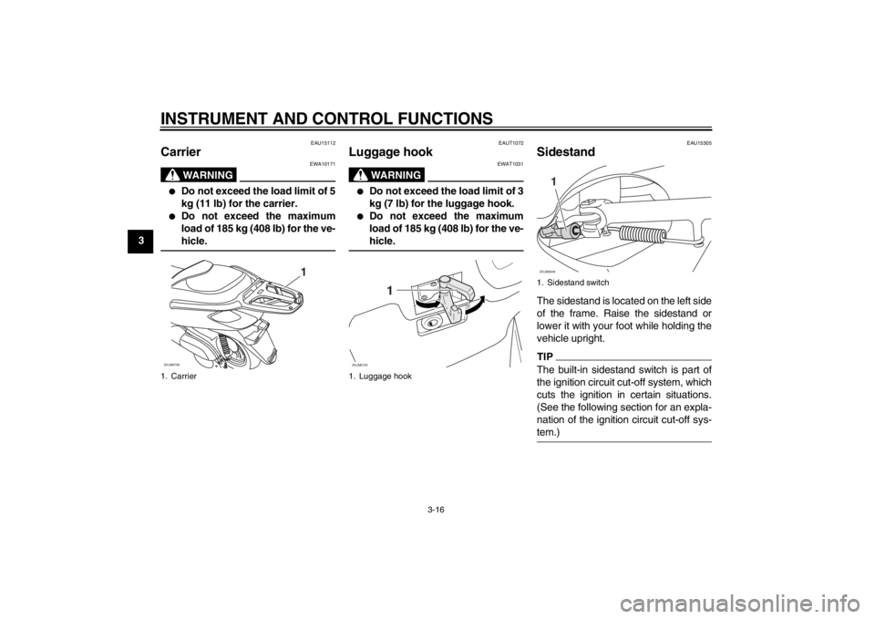 YAMAHA XCITY 125 2012 Owners Guide INSTRUMENT AND CONTROL FUNCTIONS
3-16
3
EAU15112
Carrier
WARNING
EWA10171
●
Do not exceed the load limit of 5
kg (11 lb) for the carrier.
●
Do not exceed the maximum
load of 185 kg (408 lb) for t YAMAHA XCITY 125 2012 Owners Guide INSTRUMENT AND CONTROL FUNCTIONS
3-16
3
EAU15112
Carrier
WARNING
EWA10171
●
Do not exceed the load limit of 5
kg (11 lb) for the carrier.
●
Do not exceed the maximum
load of 185 kg (408 lb) for t