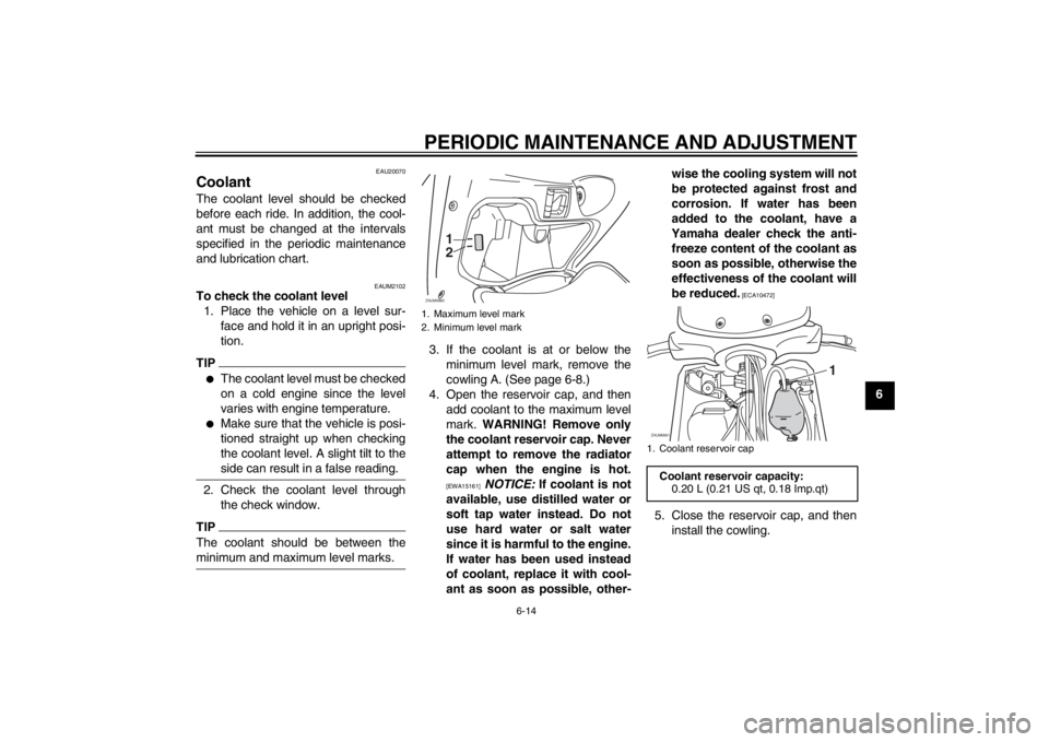YAMAHA XCITY 125 2012 Owners Manual PERIODIC MAINTENANCE AND ADJUSTMENT
6-14
6
EAU20070
Coolant The coolant level should be checked
before each ride. In addition, the cool-
ant must be changed at the intervals
specified in the periodic YAMAHA XCITY 125 2012 Owners Manual PERIODIC MAINTENANCE AND ADJUSTMENT
6-14
6
EAU20070
Coolant The coolant level should be checked
before each ride. In addition, the cool-
ant must be changed at the intervals
specified in the periodic