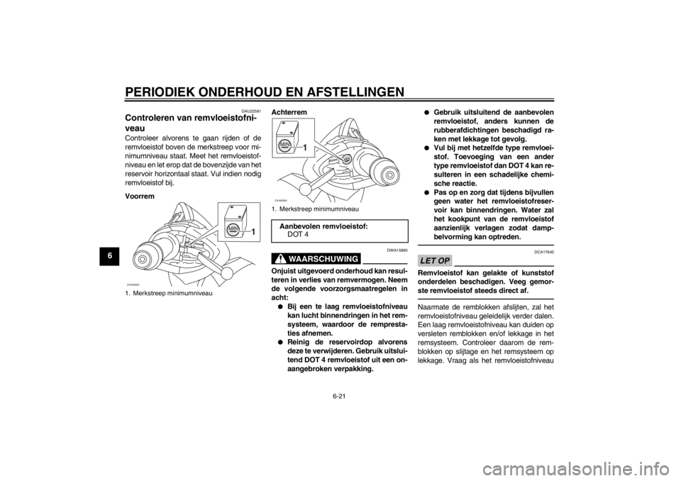 YAMAHA XCITY 125 2012  Instructieboekje (in Dutch) PERIODIEK ONDERHOUD EN AFSTELLINGEN
6-21
6
DAU22581
Controleren van remvloeistofni-
veau Controleer alvorens te gaan rijden of de
remvloeistof boven de merkstreep voor mi-
nimumniveau staat. Meet het 