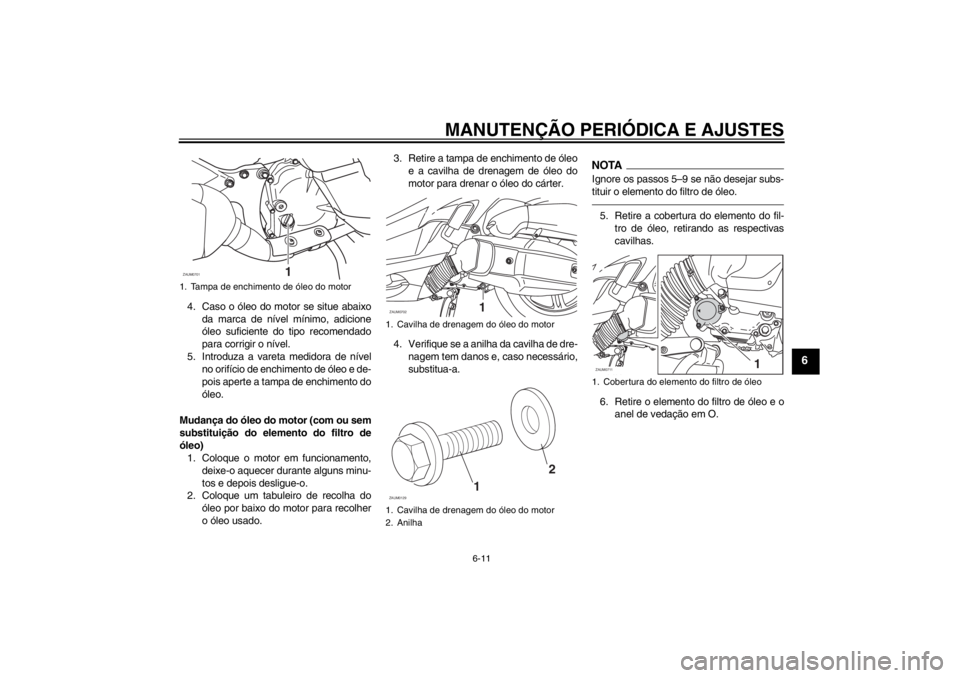 YAMAHA XCITY 125 2012 Manual de utilização (in Portuguese) MANUTENÇÃO PERIÓDICA E AJUSTES
6-11
6
4. Caso o óleo do motor se situe abaixo
da marca de nível mínimo, adicione
óleo suficiente do tipo recomendado
para corrigir o nível.
5. Introduza a varet YAMAHA XCITY 125 2012 Manual de utilização (in Portuguese) MANUTENÇÃO PERIÓDICA E AJUSTES
6-11
6
4. Caso o óleo do motor se situe abaixo
da marca de nível mínimo, adicione
óleo suficiente do tipo recomendado
para corrigir o nível.
5. Introduza a varet