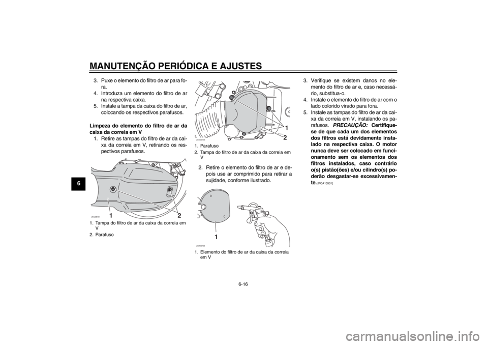 YAMAHA XCITY 125 2012 Manual de utilização (in Portuguese) MANUTENÇÃO PERIÓDICA E AJUSTES
6-16
6
3. Puxe o elemento do filtro de ar para fo-
ra.
4. Introduza um elemento do filtro de ar
na respectiva caixa.
5. Instale a tampa da caixa do filtro de ar,
colo YAMAHA XCITY 125 2012 Manual de utilização (in Portuguese) MANUTENÇÃO PERIÓDICA E AJUSTES
6-16
6
3. Puxe o elemento do filtro de ar para fo-
ra.
4. Introduza um elemento do filtro de ar
na respectiva caixa.
5. Instale a tampa da caixa do filtro de ar,
colo