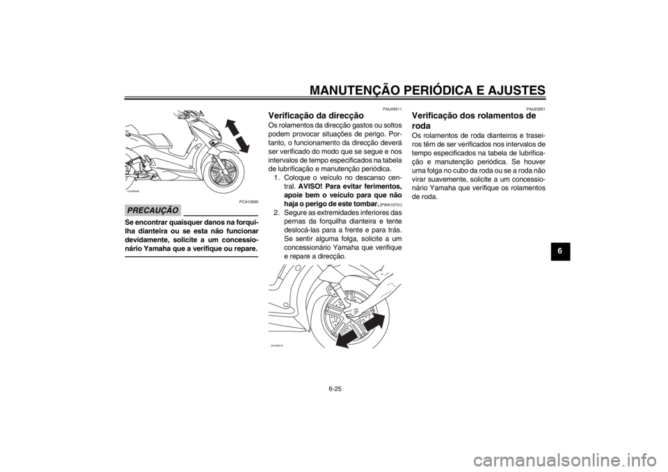 YAMAHA XCITY 125 2012 Manual de utilização (in Portuguese) MANUTENÇÃO PERIÓDICA E AJUSTES
6-25
6
PRECAUÇÃO
PCA10590
Se encontrar quaisquer danos na forqui-
lha dianteira ou se esta não funcionar
devidamente, solicite a um concessio-
nário Yamaha que a YAMAHA XCITY 125 2012 Manual de utilização (in Portuguese) MANUTENÇÃO PERIÓDICA E AJUSTES
6-25
6
PRECAUÇÃO
PCA10590
Se encontrar quaisquer danos na forqui-
lha dianteira ou se esta não funcionar
devidamente, solicite a um concessio-
nário Yamaha que a