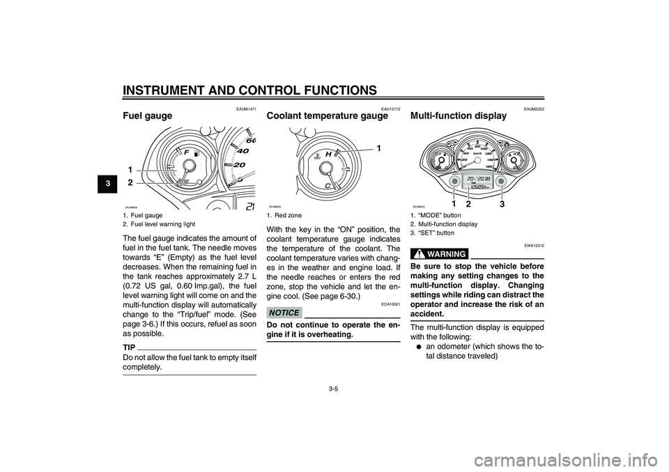 YAMAHA XCITY 125 2009 User Guide INSTRUMENT AND CONTROL FUNCTIONS
3-5
3
EAUM1471
Fuel gauge The fuel gauge indicates the amount of
fuel in the fuel tank. The needle moves
towards “E” (Empty) as the fuel level
decreases. When the 