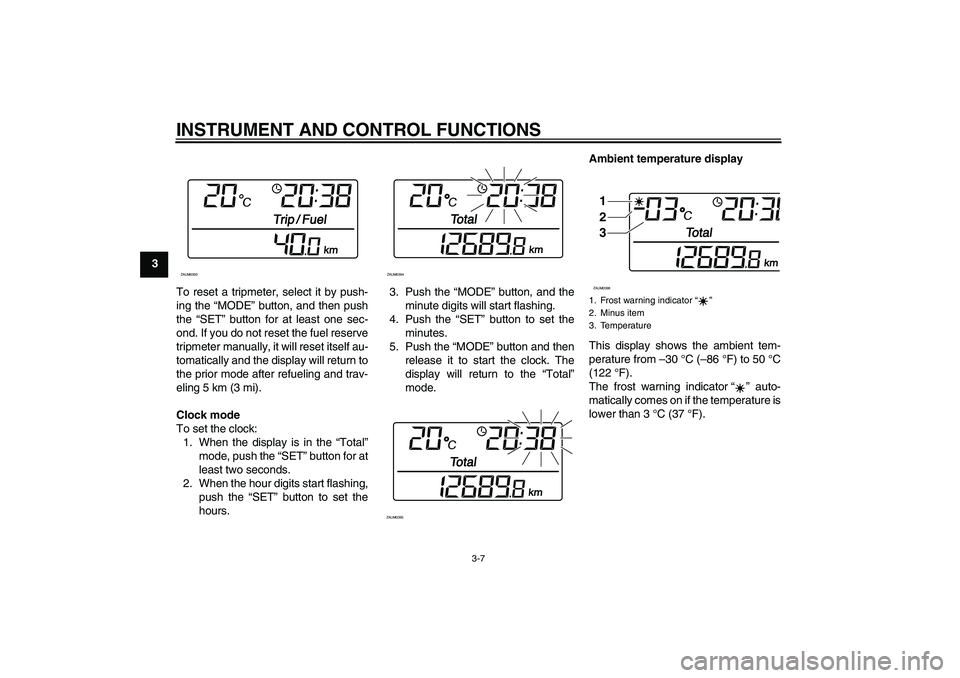 YAMAHA XCITY 125 2009 Owners Manual INSTRUMENT AND CONTROL FUNCTIONS
3-7
3
To reset a tripmeter, select it by push-
ing the “MODE” button, and then push
the “SET” button for at least one sec-
ond. If you do not reset the fuel re