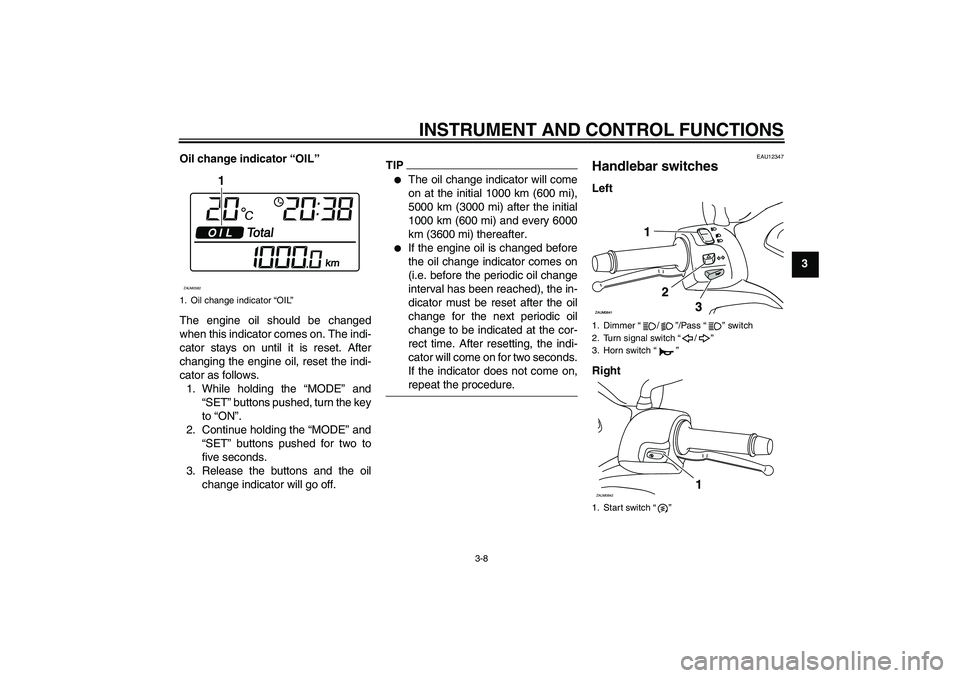 YAMAHA XCITY 125 2009 Owners Manual INSTRUMENT AND CONTROL FUNCTIONS
3-8
3 Oil change indicator “OIL”
The engine oil should be changed
when this indicator comes on. The indi-
cator stays on until it is reset. After
changing the engi