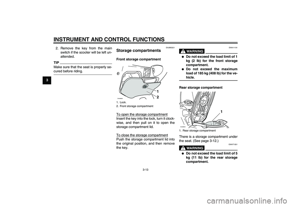 YAMAHA XCITY 125 2009 Owners Manual INSTRUMENT AND CONTROL FUNCTIONS
3-13
32. Remove the key from the main
switch if the scooter will be left un-
attended.
TIPMake sure that the seat is properly se-cured before riding.
EAUM2521
Storage 