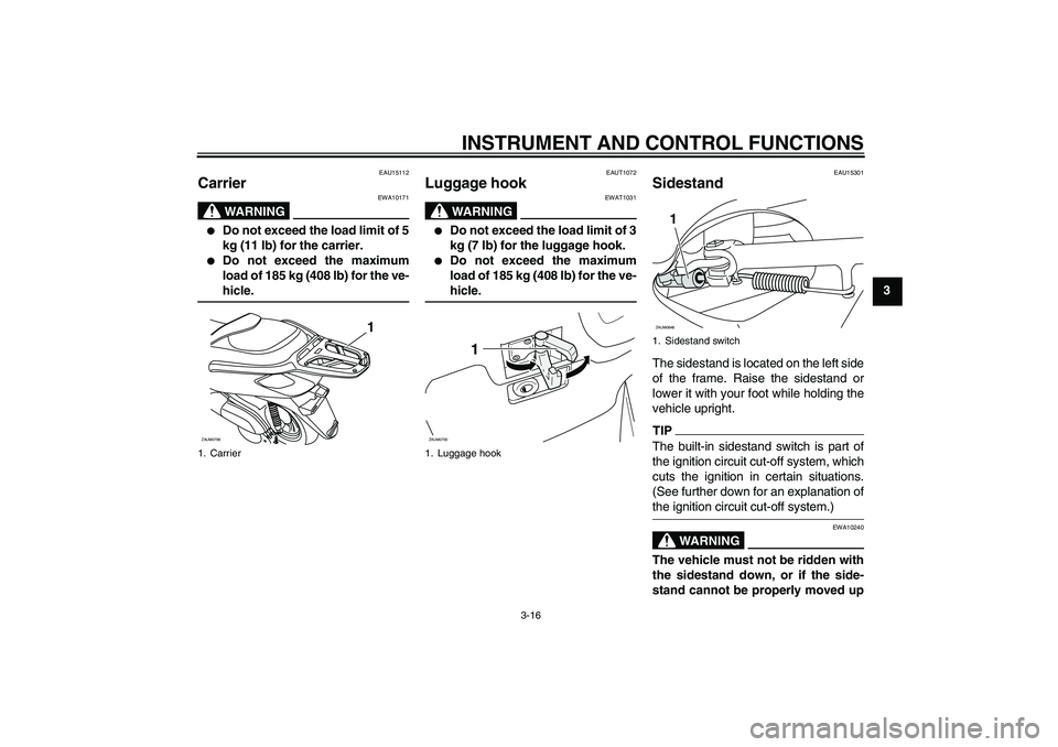 YAMAHA XCITY 125 2009 Owners Guide INSTRUMENT AND CONTROL FUNCTIONS
3-16
3
EAU15112
Carrier 
WARNING
EWA10171

Do not exceed the load limit of 5
kg (11 lb) for the carrier.

Do not exceed the maximum
load of 185 kg (408 lb) for the v