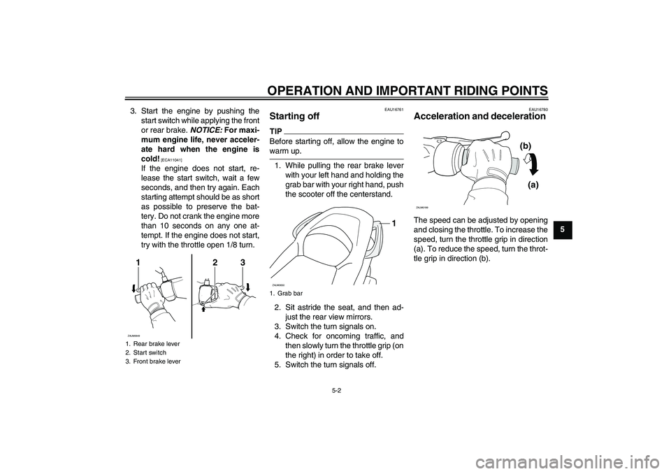 YAMAHA XCITY 125 2009 Owners Guide OPERATION AND IMPORTANT RIDING POINTS
5-2
5 3. Start the engine by pushing the
start switch while applying the front
or rear brake. NOTICE: For maxi-
mum engine life, never acceler-
ate hard when the 