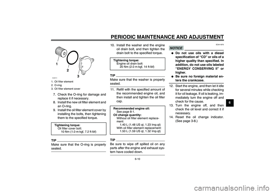 YAMAHA XCITY 125 2009 Service Manual PERIODIC MAINTENANCE AND ADJUSTMENT
6-10
6 7. Check the O-ring for damage and
replace it if necessary.
8. Install the new oil filter element and
an O-ring.
9. Install the oil filter element cover by
i