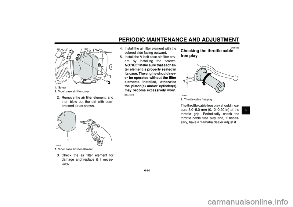 YAMAHA XCITY 125 2009 Workshop Manual PERIODIC MAINTENANCE AND ADJUSTMENT
6-14
6 2. Remove the air filter element, and
then blow out the dirt with com-
pressed air as shown.
3. Check the air filter element for
damage and replace it if nec YAMAHA XCITY 125 2009 Workshop Manual PERIODIC MAINTENANCE AND ADJUSTMENT
6-14
6 2. Remove the air filter element, and
then blow out the dirt with com-
pressed air as shown.
3. Check the air filter element for
damage and replace it if nec