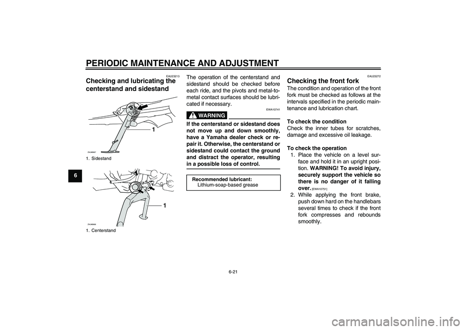 YAMAHA XCITY 125 2009 Workshop Manual PERIODIC MAINTENANCE AND ADJUSTMENT
6-21
6
EAU23213
Checking and lubricating the
centerstand and sidestand
The operation of the centerstand and
sidestand should be checked before
each ride, and the YAMAHA XCITY 125 2009 Workshop Manual PERIODIC MAINTENANCE AND ADJUSTMENT
6-21
6
EAU23213
Checking and lubricating the
centerstand and sidestand
The operation of the centerstand and
sidestand should be checked before
each ride, and the